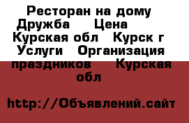 Ресторан на дому “Дружба.“ › Цена ­ 180 - Курская обл., Курск г. Услуги » Организация праздников   . Курская обл.